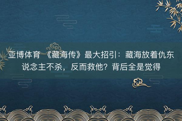 亚博体育 《藏海传》最大招引:藏海放着仇东说念主不杀,反而救他?背后全是觉得