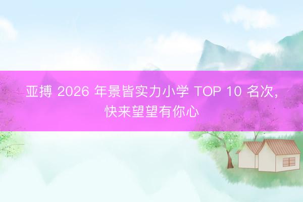 亚搏 2026 年景皆实力小学 TOP 10 名次，快来望望有你心