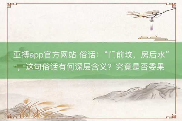 亚搏app官方网站 俗话：“门前坟，房后水”，这句俗话有何深层含义？究竟是否委果