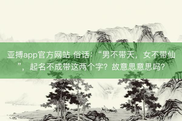 亚搏app官方网站 俗话：“男不带天，女不带仙”，起名不成带这两个字？故意思意思吗？
