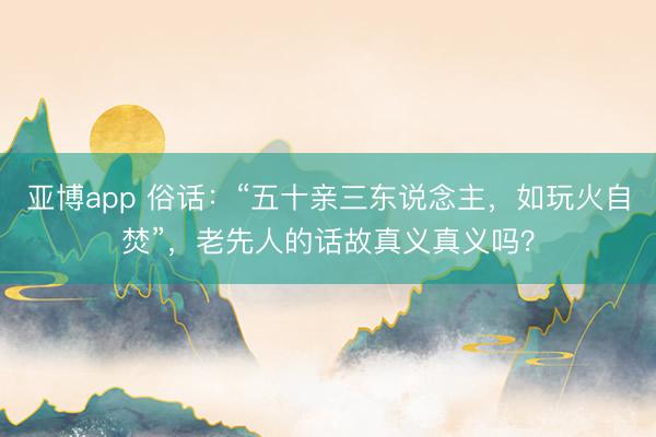 亚博app 俗话：“五十亲三东说念主，如玩火自焚”，老先人的话故真义真义吗？