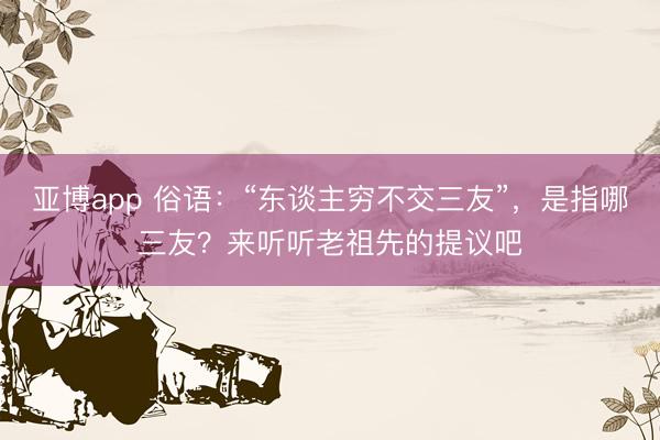 亚博app 俗语：“东谈主穷不交三友”，是指哪三友？来听听老祖先的提议吧