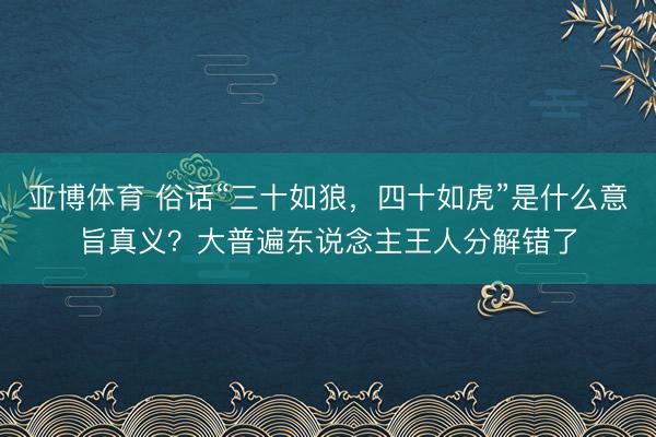亚博体育 俗话“三十如狼，四十如虎”是什么意旨真义？大普遍东说念主王人分解错了