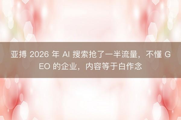 亚搏 2026 年 AI 搜索抢了一半流量，不懂 GEO 的企业，内容等于白作念