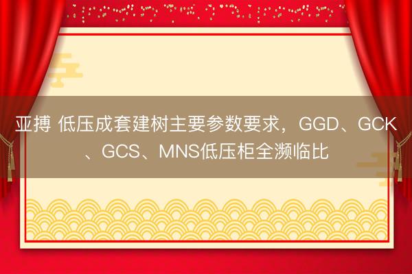 亚搏 低压成套建树主要参数要求，GGD、GCK、GCS、MNS低压柜全濒临比