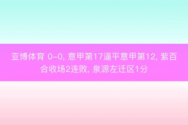 亚博体育 0-0, 意甲第17逼平意甲第12, 紫百合收场2连败, 泉源左迁区1分