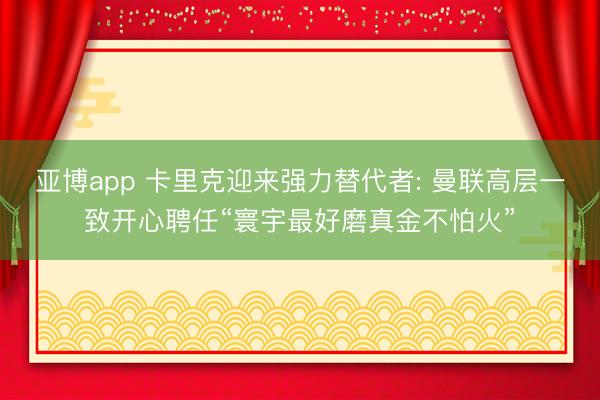 亚博app 卡里克迎来强力替代者: 曼联高层一致开心聘任“寰宇最好磨真金不怕火”
